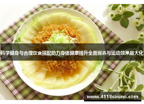 科学健身与合理饮食搭配助力身体健康提升全面营养与运动效果最大化